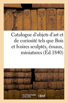 portada Catalogue d'objets d'art et de curiosité tels que Bois et Ivoires sculptés émaux, miniatures (Généralités)