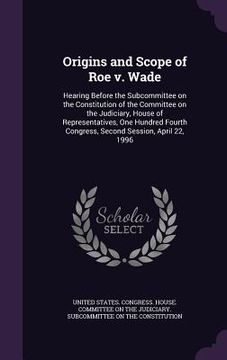 portada Origins and Scope of Roe v. Wade: Hearing Before the Subcommittee on the Constitution of the Committee on the Judiciary, House of Representatives, One (en Inglés)