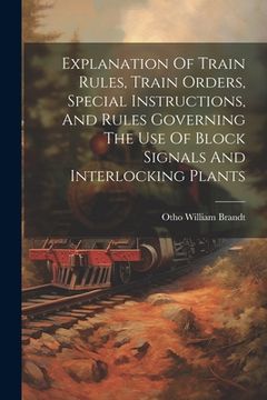 portada Explanation Of Train Rules, Train Orders, Special Instructions, And Rules Governing The Use Of Block Signals And Interlocking Plants (en Inglés)