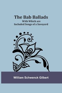 portada The Bab Ballads: With Which are Included Songs of a Savoyard (en Inglés)