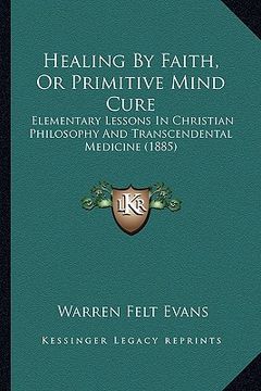 portada healing by faith, or primitive mind cure: elementary lessons in christian philosophy and transcendental medicine (1885) (en Inglés)
