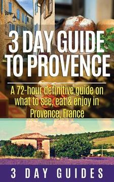portada 3 Day Guide to Provence: A 72-hour Definitive Guide on What to See, Eat & Enjoy (en Inglés)