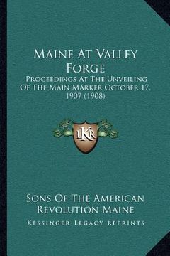 portada maine at valley forge: proceedings at the unveiling of the main marker october 17, 1907 (1908) (en Inglés)