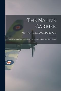 portada The Native Carrier: Employment And Treatment Of Native Carriers In New Guinea (en Inglés)