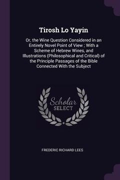 portada Tirosh Lo Yayin: Or, the Wine Question Considered in an Entirely Novel Point of View; With a Scheme of Hebrew Wines, and Illustrations (en Inglés)