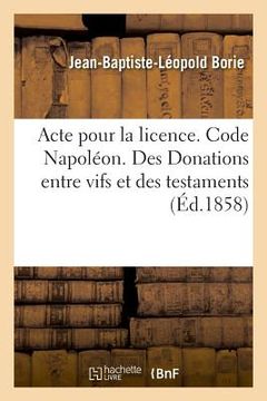 portada Acte Pour La Licence. Code Napoléon. Des Donations Entre Vifs Et Des Testaments: Droit Commercial. Faillites Et Banqueroutes. Faculté de Droit de Toul (en Francés)