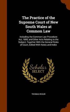 portada The Practice of the Supreme Court of New South Wales at Common Law: Including the Common Law Procedure Act, 1899, and Other Acts Relating to the ... Rules of Court, Edited With Notes and Index