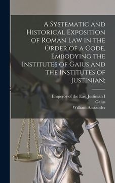 portada A Systematic and Historical Exposition of Roman Law in the Order of a Code, Embodying the Institutes of Gaius and the Institutes of Justinian; (en Inglés)