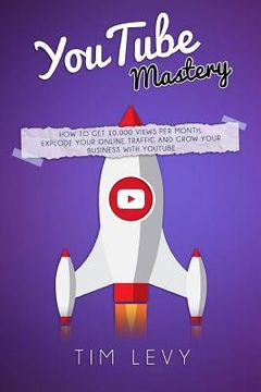 portada YouTube Mastery: How business YouTubers broadcast 10,000 views a month, gather subscribers and and grow business traffic online (en Inglés)