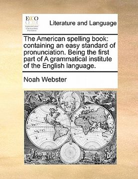 portada the american spelling book: containing an easy standard of pronunciation. being the first part of a grammatical institute of the english language. (en Inglés)