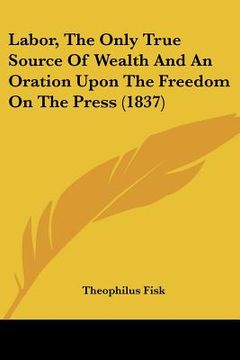 portada labor, the only true source of wealth and an oration upon the freedom on the press (1837) (en Inglés)