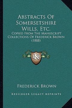 portada abstracts of somersetshire wills, etc.: copied from the manuscript collections of frederick brown (1888) (en Inglés)