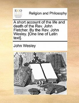 portada a short account of the life and death of the rev. john fletcher. by the rev. john wesley. [one line of latin text]. (en Inglés)
