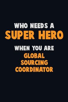 portada Who Need A SUPER HERO, When You Are Global Sourcing Coordinator: 6X9 Career Pride 120 pages Writing Notebooks (en Inglés)