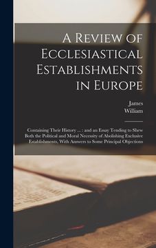 portada A Review of Ecclesiastical Establishments in Europe: Containing Their History ...: and an Essay Tending to Shew Both the Political and Moral Necessity (en Inglés)