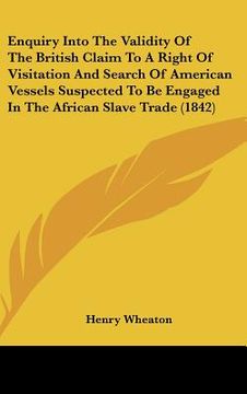 portada enquiry into the validity of the british claim to a right of visitation and search of american vessels suspected to be engaged in the african slave tr (in English)