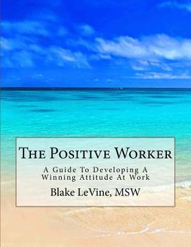 portada The Positive Worker: A Guide To Developing A Winning Attitude At Work (en Inglés)