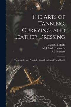 portada The Arts of Tanning, Currying, and Leather Dressing: Theoretically and Practically Considered in All Their Details (en Inglés)