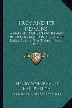 portada troy and its remains: a narrative of researches and discoveries made on the site of ilium, and in the trojan plain (1875) (en Inglés)