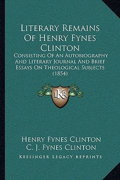 portada literary remains of henry fynes clinton: consisting of an autobiography and literary journal and brief essays on theological subjects (1854) (in English)