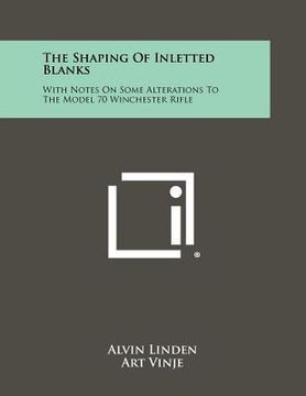 portada the shaping of inletted blanks: with notes on some alterations to the model 70 winchester rifle (en Inglés)