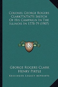 portada colonel george rogers clarkacentsa -a centss sketch of his campaign in the illinois in 1778-79 (1907) (en Inglés)