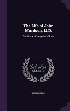 portada The Life of John Murdoch, Ll.D.: The Literary Evangelist of India (en Inglés)