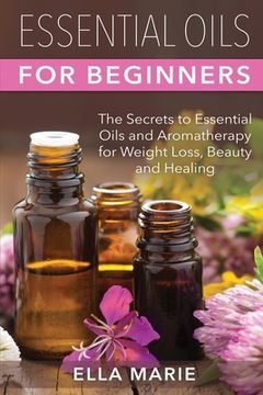 portada Essential Oils For Beginners: The Little Known Secrets to Essential Oils and Aromatherapy for Weight Loss, Beauty and Healing (en Inglés)