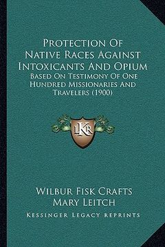 portada protection of native races against intoxicants and opium: based on testimony of one hundred missionaries and travelers (1900) (en Inglés)