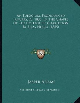 portada an eulogium, pronounced january, 23, 1835, in the chapel of the college of charleston by elias horry (1835) (en Inglés)