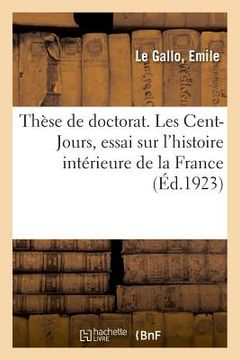 portada Thèse de Doctorat. Les Cent-Jours, Essai Sur l'Histoire Intérieure de la France (in French)