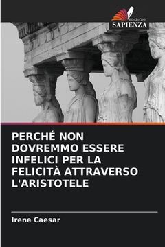 portada Perché Non Dovremmo Essere Infelici Per La Felicità Attraverso l'Aristotele (in Italian)