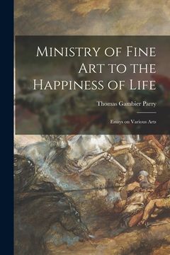 portada Ministry of Fine Art to the Happiness of Life: Essays on Various Arts (en Inglés)
