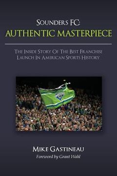 portada Sounders FC: Authentic Masterpiece: The Inside Story of the Best Franchise Launch in American Sports History (en Inglés)