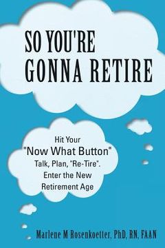 portada So You're Gonna Retire: Hit Your "NOW WHAT? Button" Talk, Plan, "Re-Tire". Enter the New Retirement Age (en Inglés)