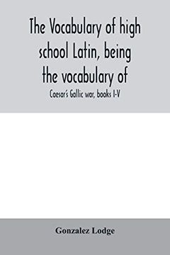 portada The Vocabulary of High School Latin, Being the Vocabulary of: Caesar's Gallic War, Books I-V; Cicero Against Catiline, on Pompey's Command, for the. Alphabetically and in the Order of Occurrence 