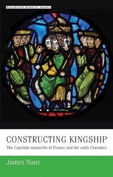 portada Constructing Kingship: The Capetian Monarchs of France and the Early Crusades (Manchester Medieval Studies)