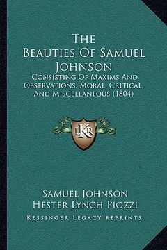 portada the beauties of samuel johnson the beauties of samuel johnson: consisting of maxims and observations, moral, critical, and consisting of maxims and ob