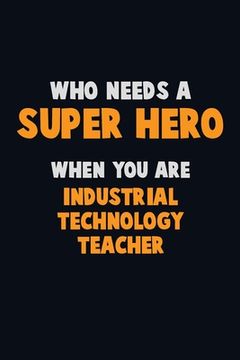 portada Who Need A SUPER HERO, When You Are Industrial Technology Teacher: 6X9 Career Pride 120 pages Writing Notebooks (en Inglés)