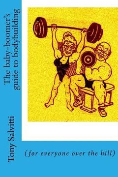 portada The baby-boomer's guide to bodybuilding: (for everyone over the hill) (in English)