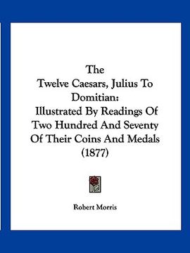 portada the twelve caesars, julius to domitian: illustrated by readings of two hundred and seventy of their coins and medals (1877) (in English)