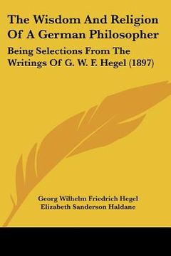portada the wisdom and religion of a german philosopher: being selections from the writings of g. w. f. hegel (1897) (in English)