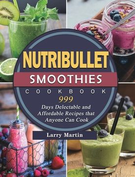 portada Nutribullet Smoothies Cookbook 999: 999 Days Delectable and Affordable Recipes that Anyone Can Cook (en Inglés)