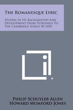 portada The Romanesque Lyric: Studies in Its Background and Development from Petronius to the Cambridge Songs 50-1050 (en Inglés)