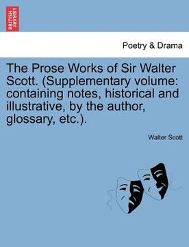 portada the prose works of sir walter scott. (supplementary volume: containing notes, historical and illustrative, by the author, glossary, etc.). (en Inglés)