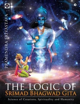 portada The logic of Srimad Bhagwad Gita: Science of Creations, Spirituality and Humanity (en Inglés)