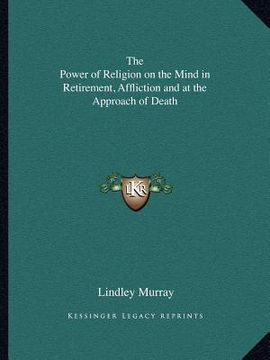 portada the power of religion on the mind in retirement, affliction and at the approach of death (en Inglés)