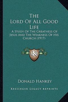 portada the lord of all good life: a study of the greatness of jesus and the weakness of his church (1917) (en Inglés)