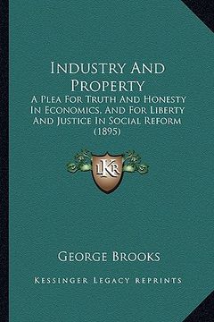 portada industry and property: a plea for truth and honesty in economics, and for liberty and justice in social reform (1895) (en Inglés)