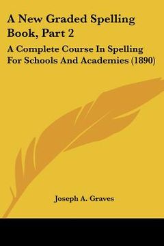 portada a new graded spelling book, part 2: a complete course in spelling for schools and academies (1890) (en Inglés)